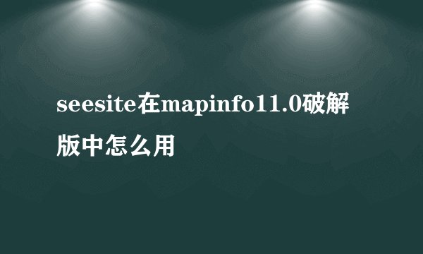 seesite在mapinfo11.0破解版中怎么用