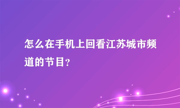 怎么在手机上回看江苏城市频道的节目？