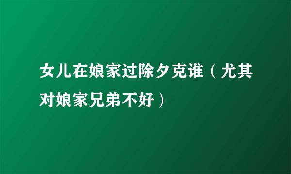 女儿在娘家过除夕克谁（尤其对娘家兄弟不好）