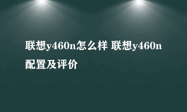 联想y460n怎么样 联想y460n配置及评价