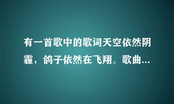 有一首歌中的歌词天空依然阴霾，鸽子依然在飞翔。歌曲的名字是什么？