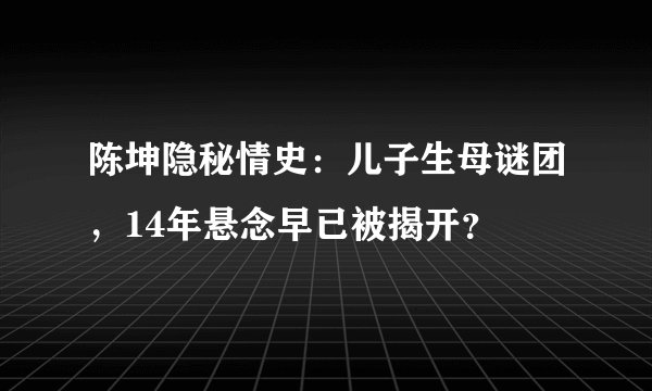 陈坤隐秘情史：儿子生母谜团，14年悬念早已被揭开？