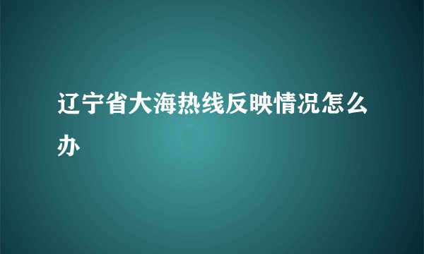 辽宁省大海热线反映情况怎么办