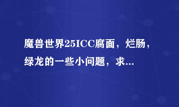 魔兽世界25ICC腐面，烂肠，绿龙的一些小问题，求解。 要解答完谢谢