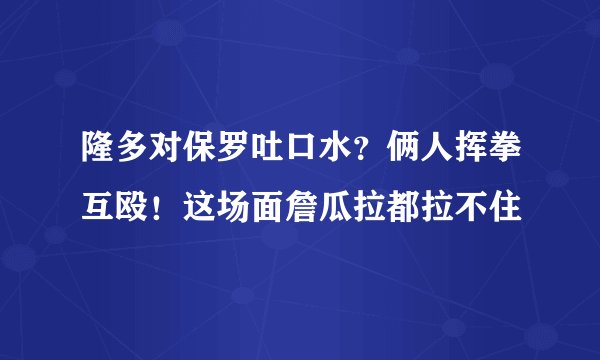 隆多对保罗吐口水？俩人挥拳互殴！这场面詹瓜拉都拉不住