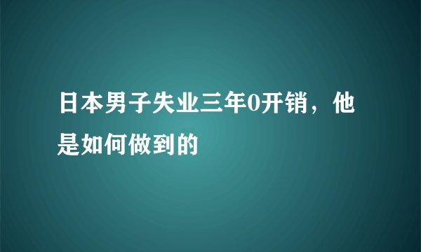 日本男子失业三年0开销，他是如何做到的