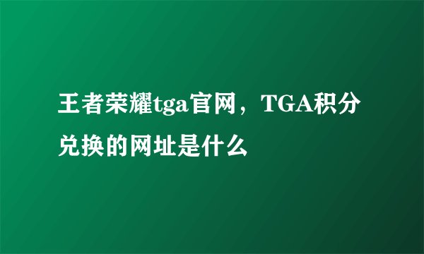 王者荣耀tga官网，TGA积分兑换的网址是什么
