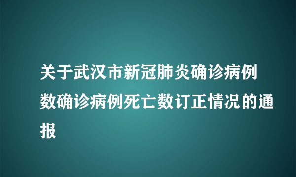 关于武汉市新冠肺炎确诊病例数确诊病例死亡数订正情况的通报