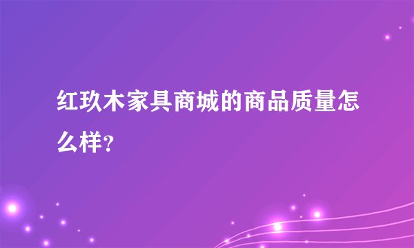 红玖木家具商城的商品质量怎么样？