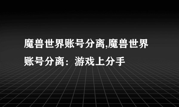 魔兽世界账号分离,魔兽世界账号分离：游戏上分手