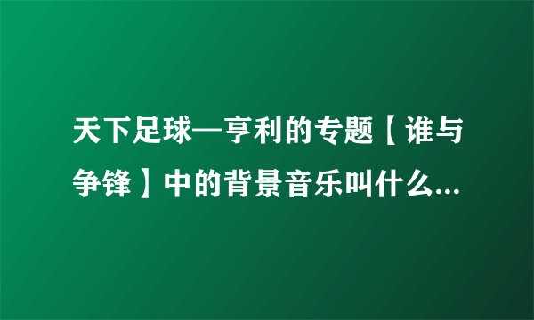 天下足球—亨利的专题【谁与争锋】中的背景音乐叫什么名字???