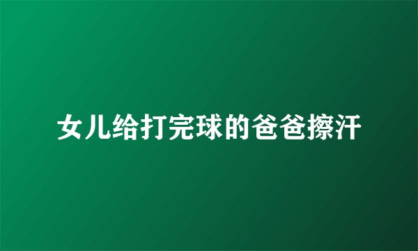 女儿给打完球的爸爸擦汗