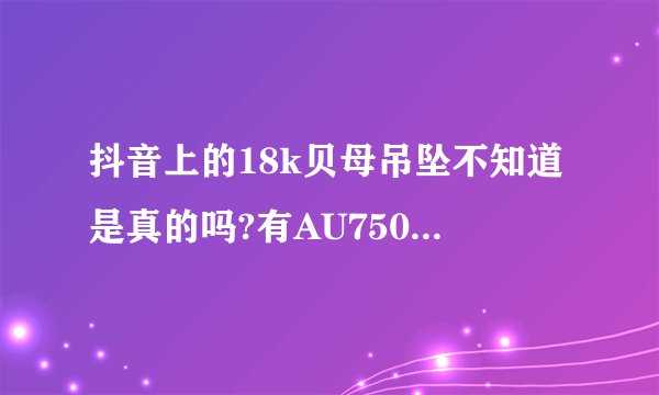 抖音上的18k贝母吊坠不知道是真的吗?有AU750钢印。麻烦专业人士提点建议谢谢了