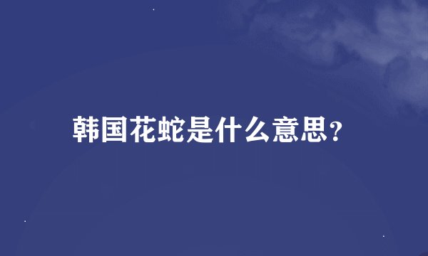 韩国花蛇是什么意思？