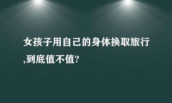 女孩子用自己的身体换取旅行,到底值不值?