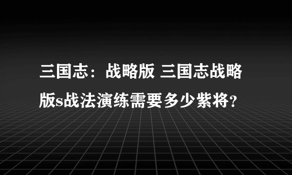 三国志：战略版 三国志战略版s战法演练需要多少紫将？