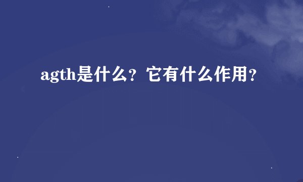 agth是什么？它有什么作用？