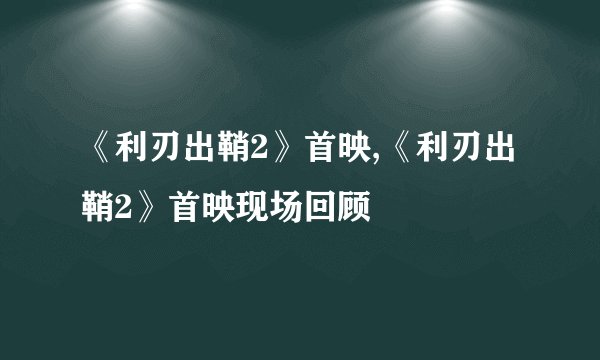 《利刃出鞘2》首映,《利刃出鞘2》首映现场回顾