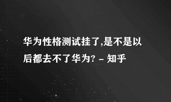 华为性格测试挂了,是不是以后都去不了华为? - 知乎