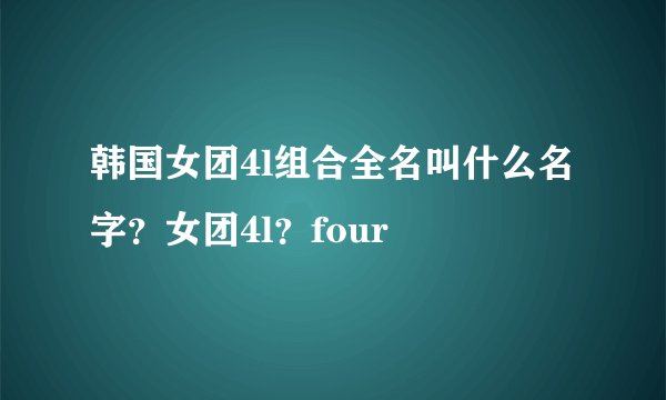 韩国女团4l组合全名叫什么名字？女团4l？four