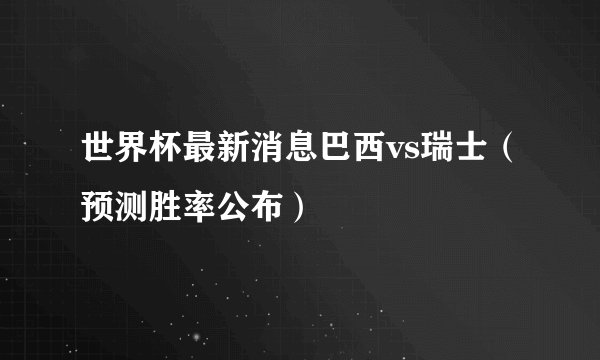 世界杯最新消息巴西vs瑞士（预测胜率公布）