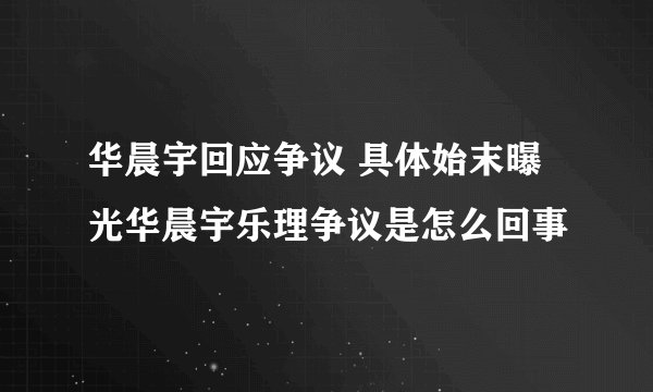 华晨宇回应争议 具体始末曝光华晨宇乐理争议是怎么回事