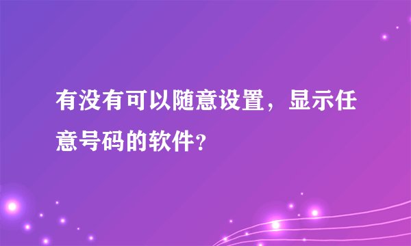 有没有可以随意设置，显示任意号码的软件？