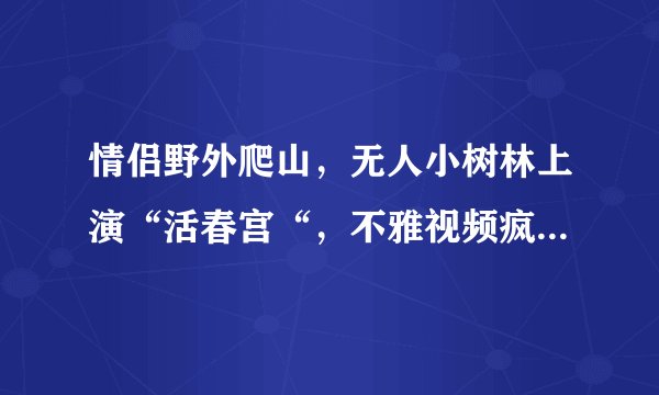 情侣野外爬山,无人小树林上演“活春宫“,不雅视频疯狂遭遇转发