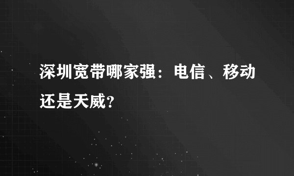 深圳宽带哪家强：电信、移动还是天威？