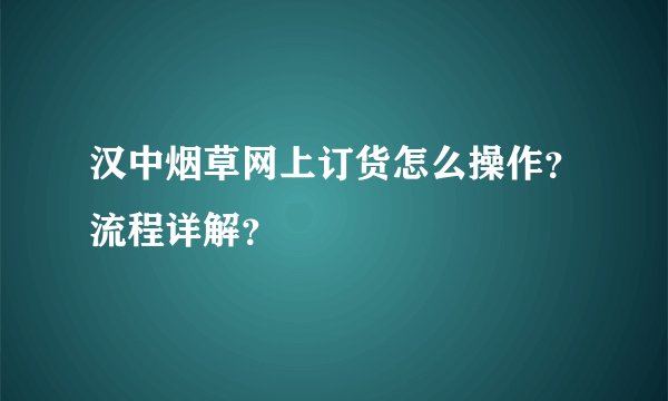 汉中烟草网上订货怎么操作？流程详解？