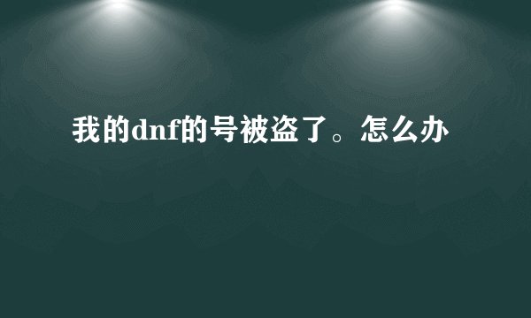 我的dnf的号被盗了。怎么办