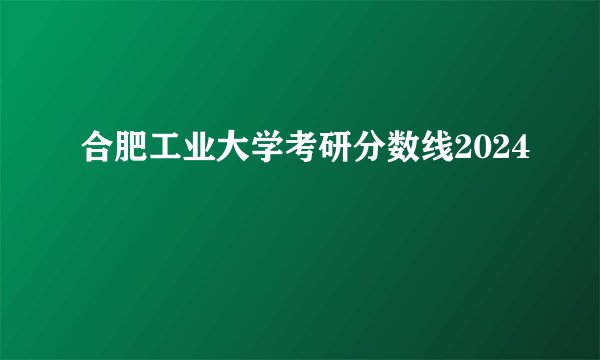 合肥工业大学考研分数线2024