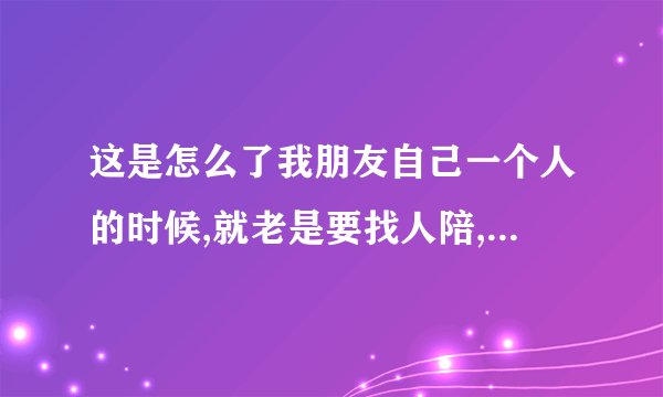 这是怎么了我朋友自己一个人的时候,就老是要找人陪,说是因为寂寞;