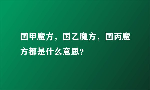 国甲魔方，国乙魔方，国丙魔方都是什么意思？