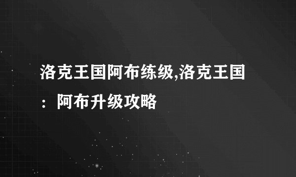 洛克王国阿布练级,洛克王国:阿布升级攻略