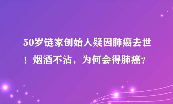50岁链家创始人疑因肺癌去世！烟酒不沾，为何会得肺癌？
