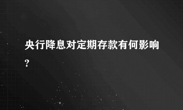 央行降息对定期存款有何影响?