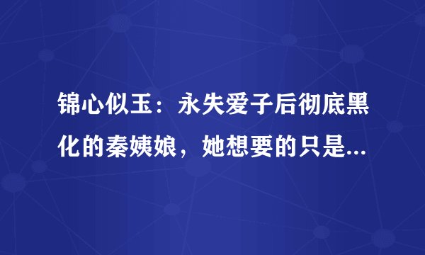锦心似玉：永失爱子后彻底黑化的秦姨娘，她想要的只是公平和重视