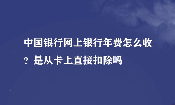 中国银行网上银行年费怎么收？是从卡上直接扣除吗