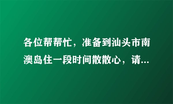 各位帮帮忙，准备到汕头市南澳岛住一段时间散散心，请问那边的房租贵吗?一般是多少钱一个月，要去哪里找?