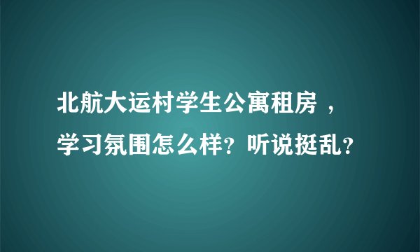 北航大运村学生公寓租房 ，学习氛围怎么样？听说挺乱？