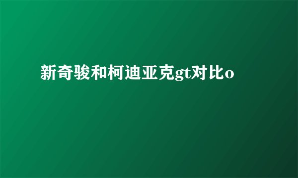 新奇骏和柯迪亚克gt对比o