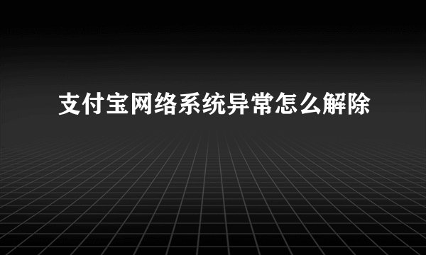 支付宝网络系统异常怎么解除