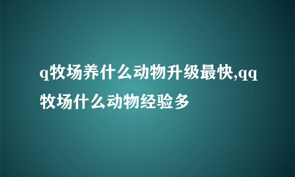 q牧场养什么动物升级最快,qq牧场什么动物经验多