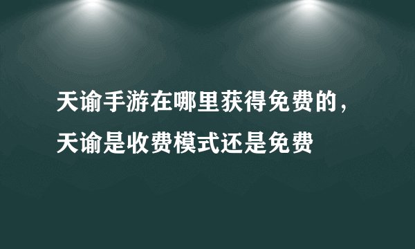 天谕手游在哪里获得免费的，天谕是收费模式还是免费