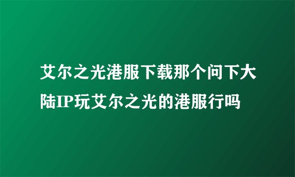艾尔之光港服下载那个问下大陆IP玩艾尔之光的港服行吗