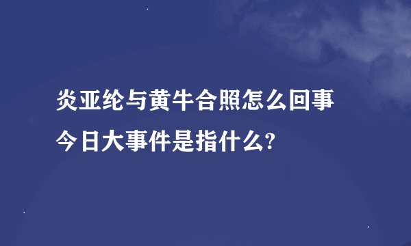 炎亚纶与黄牛合照怎么回事 今日大事件是指什么?
