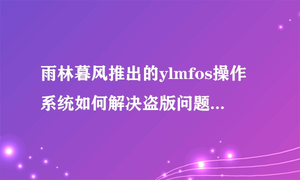 雨林暮风推出的ylmfos操作系统如何解决盗版问题并集成Windows功能？