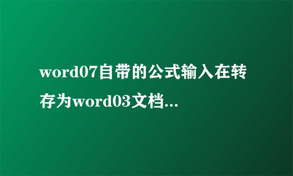word07自带的公式输入在转存为word03文档时会变成图片,但