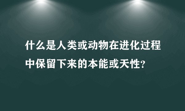 什么是人类或动物在进化过程中保留下来的本能或天性？